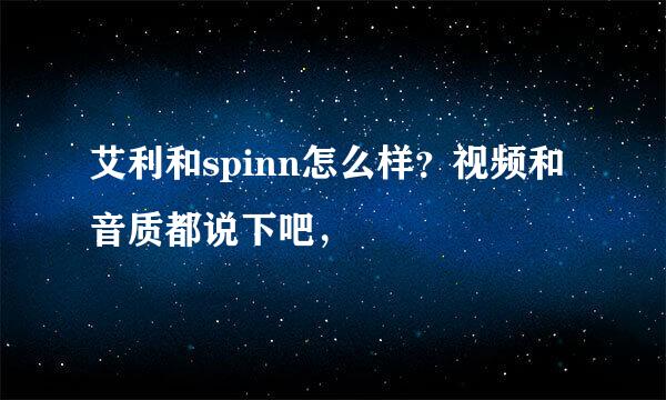 艾利和spinn怎么样？视频和音质都说下吧，