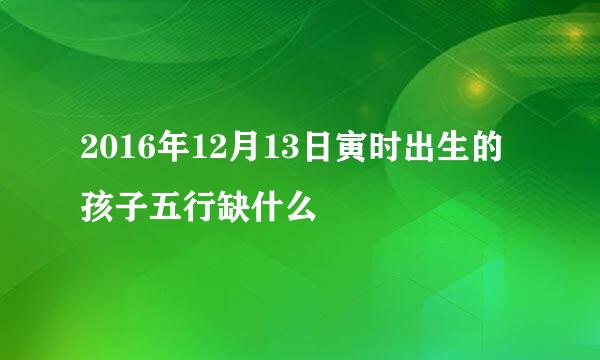 2016年12月13日寅时出生的孩子五行缺什么