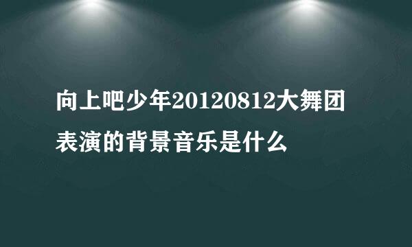 向上吧少年20120812大舞团表演的背景音乐是什么