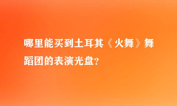 哪里能买到土耳其《火舞》舞蹈团的表演光盘？