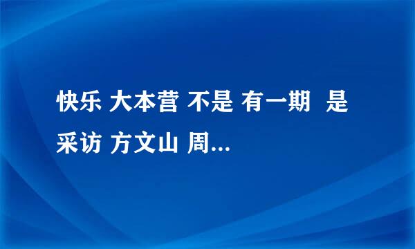 快乐 大本营 不是 有一期  是 采访 方文山 周杰伦 的 后期 人员 么 哪一期