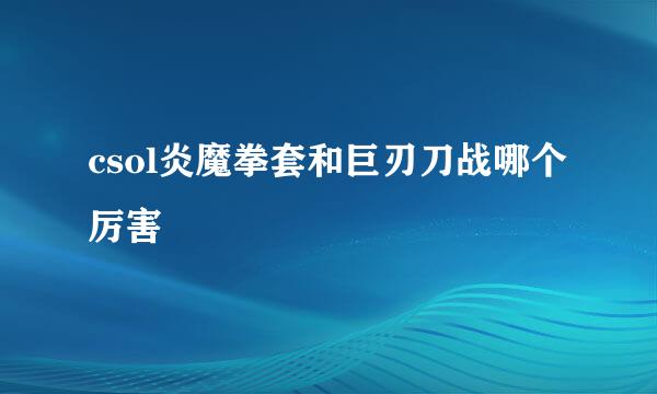 csol炎魔拳套和巨刃刀战哪个厉害