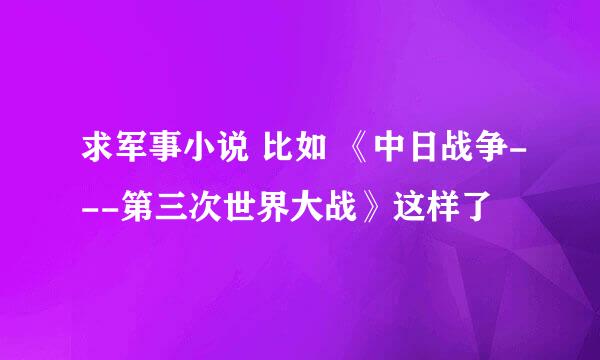 求军事小说 比如 《中日战争---第三次世界大战》这样了