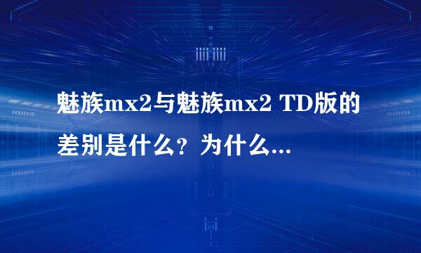 魅族mx2与魅族mx2 TD版的差别是什么？为什么价位差距那么多？（mx2手机699元，mx2 T