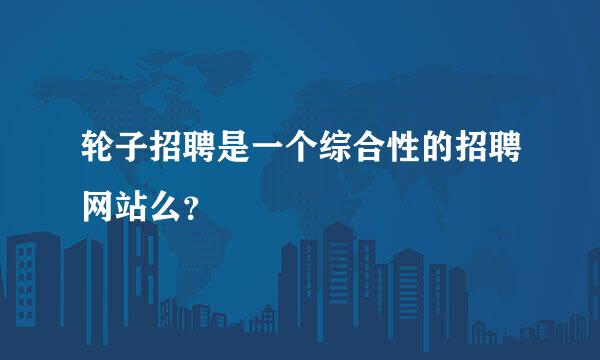 轮子招聘是一个综合性的招聘网站么？