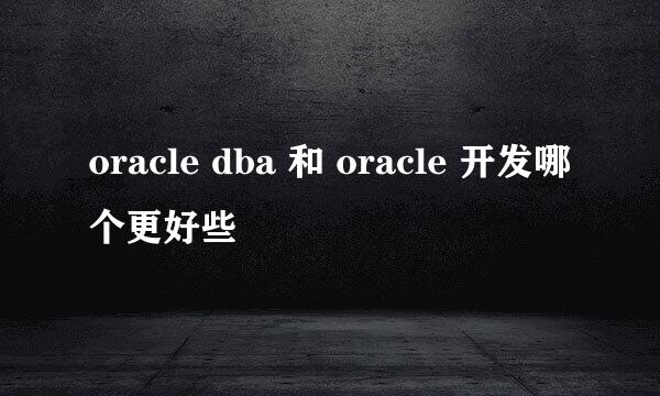 oracle dba 和 oracle 开发哪个更好些