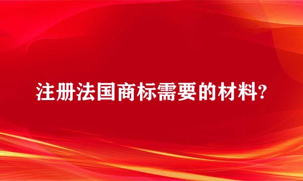 注册法国商标需要的材料?