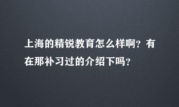 上海的精锐教育怎么样啊？有在那补习过的介绍下吗？