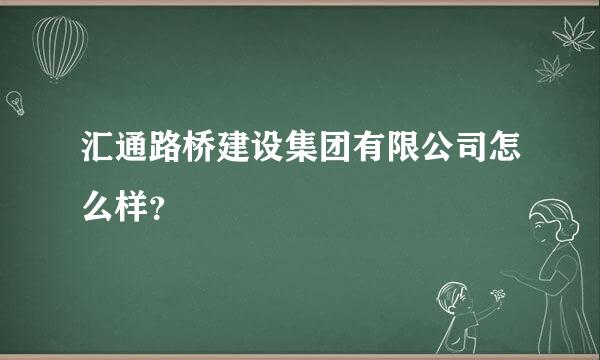 汇通路桥建设集团有限公司怎么样？