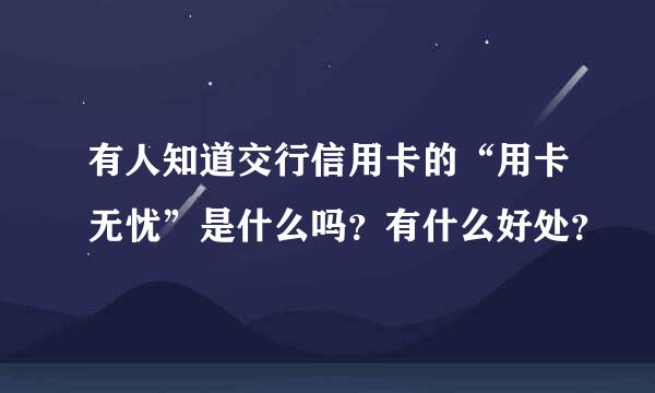 有人知道交行信用卡的“用卡无忧”是什么吗？有什么好处？