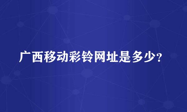 广西移动彩铃网址是多少？