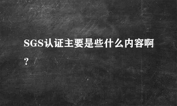 SGS认证主要是些什么内容啊？