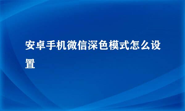 安卓手机微信深色模式怎么设置