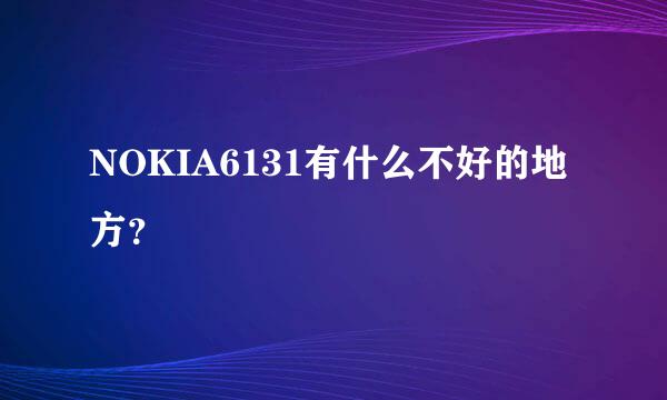 NOKIA6131有什么不好的地方？