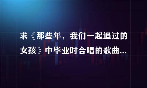 求《那些年，我们一起追过的女孩》中毕业时合唱的歌曲是什么？