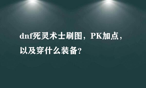 dnf死灵术士刷图，PK加点，以及穿什么装备？