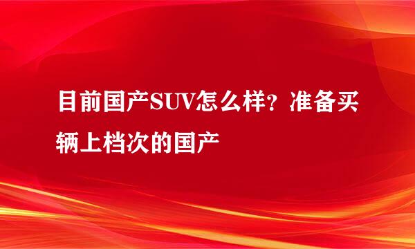 目前国产SUV怎么样？准备买辆上档次的国产