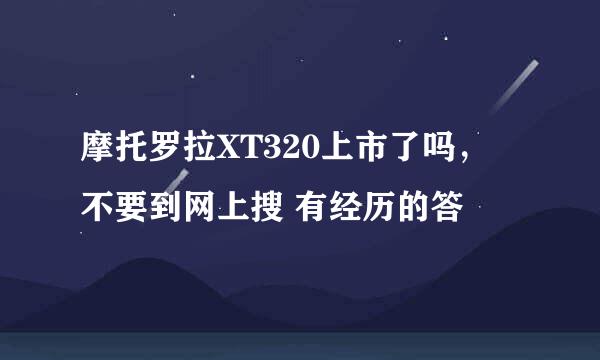 摩托罗拉XT320上市了吗， 不要到网上搜 有经历的答