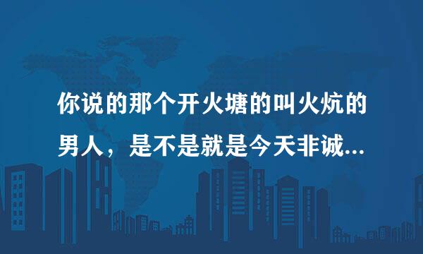 你说的那个开火塘的叫火炕的男人，是不是就是今天非诚勿扰的那个叫张雷的，他们好厉害，装作不认识嘛。