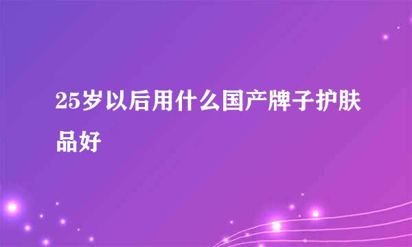 25岁以后用什么国产牌子护肤品好