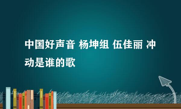 中国好声音 杨坤组 伍佳丽 冲动是谁的歌