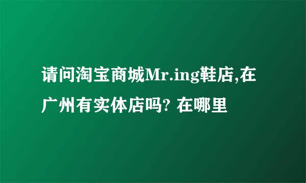 请问淘宝商城Mr.ing鞋店,在广州有实体店吗? 在哪里