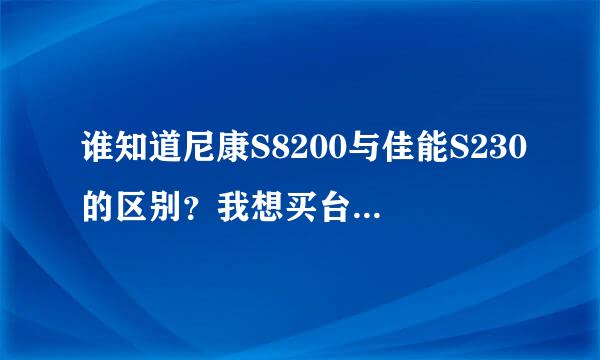 谁知道尼康S8200与佳能S230的区别？我想买台，但不知道哪个好？或者说性价比更好的？谢谢