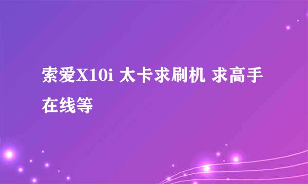 索爱X10i 太卡求刷机 求高手 在线等