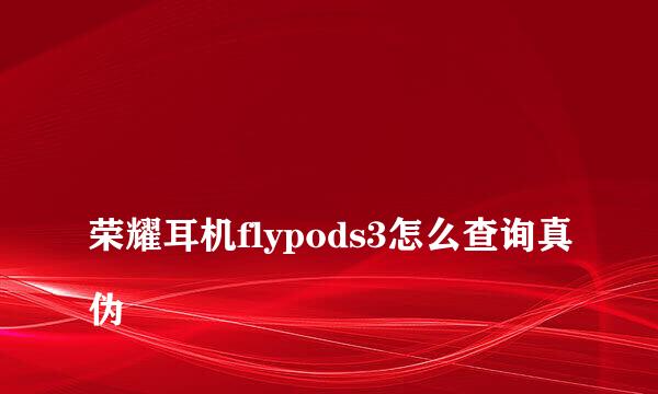 
荣耀耳机flypods3怎么查询真伪
