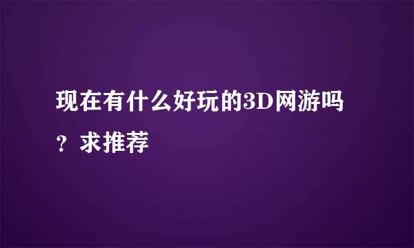 现在有什么好玩的3D网游吗？求推荐