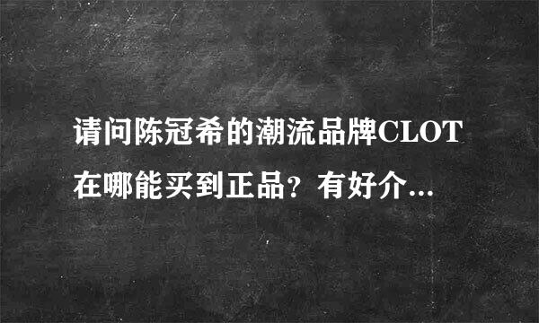 请问陈冠希的潮流品牌CLOT在哪能买到正品？有好介绍的吗，