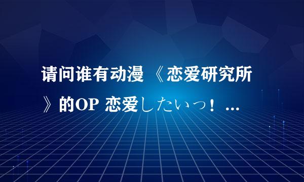 请问谁有动漫 《恋爱研究所》的OP 恋爱したいっ！ 完整版？有的话请上传一下。感激不尽！！