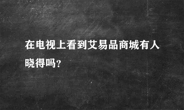 在电视上看到艾易品商城有人晓得吗？