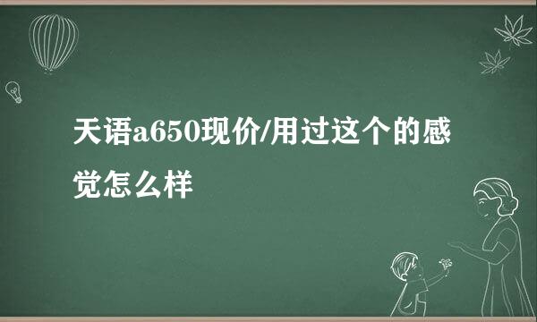 天语a650现价/用过这个的感觉怎么样