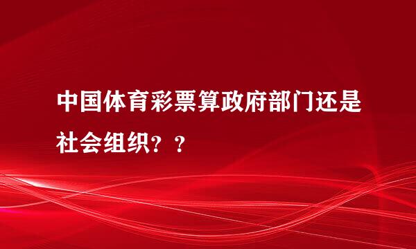 中国体育彩票算政府部门还是社会组织？？