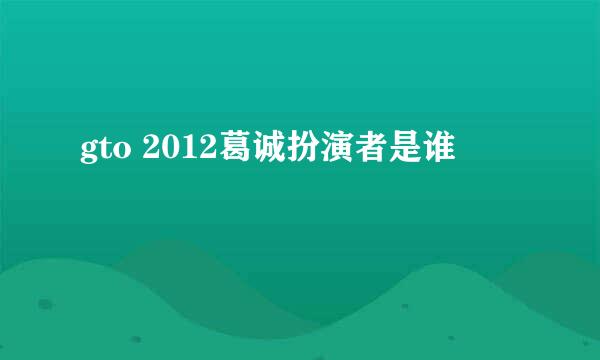 gto 2012葛诚扮演者是谁