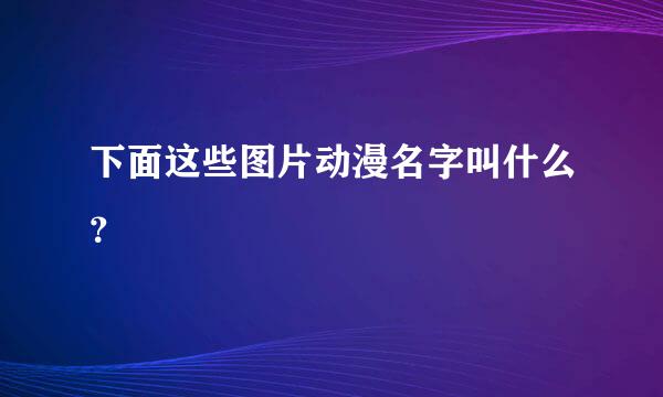 下面这些图片动漫名字叫什么？