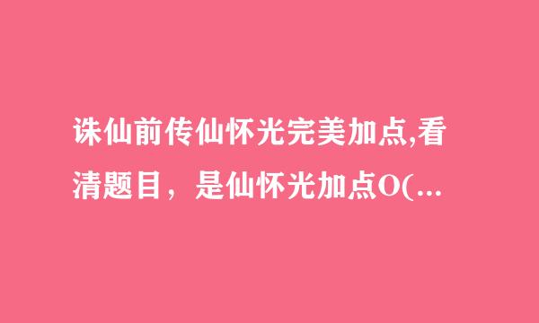 诛仙前传仙怀光完美加点,看清题目，是仙怀光加点O(∩_∩)O哈！（最好不用洗点的，洗点费￥￥。