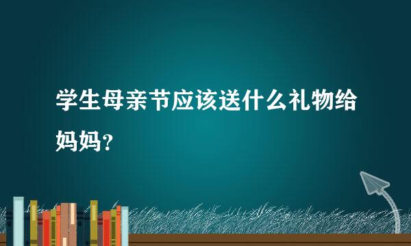 学生母亲节应该送什么礼物给妈妈？