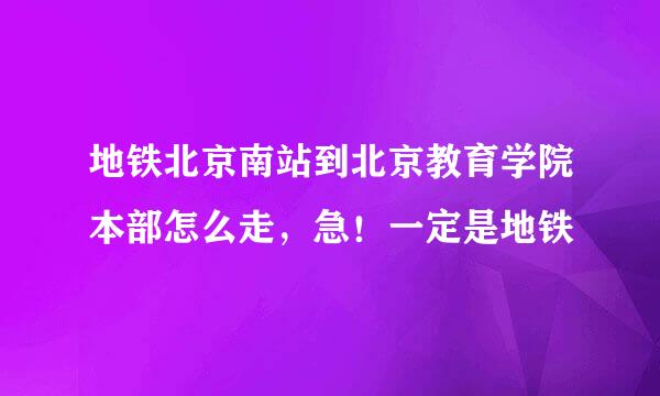 地铁北京南站到北京教育学院本部怎么走，急！一定是地铁