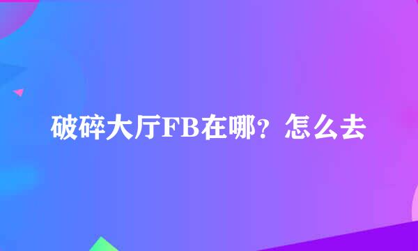 破碎大厅FB在哪？怎么去