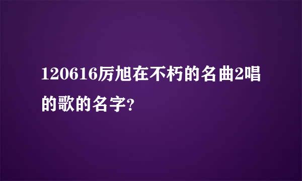 120616厉旭在不朽的名曲2唱的歌的名字？