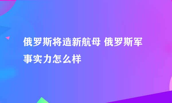 俄罗斯将造新航母 俄罗斯军事实力怎么样