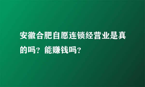 安徽合肥自愿连锁经营业是真的吗？能赚钱吗？