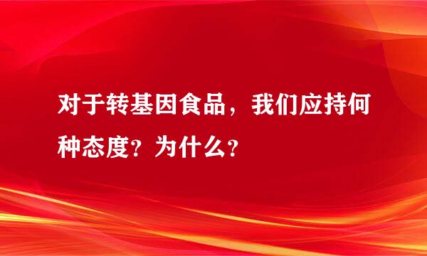 对于转基因食品，我们应持何种态度？为什么？