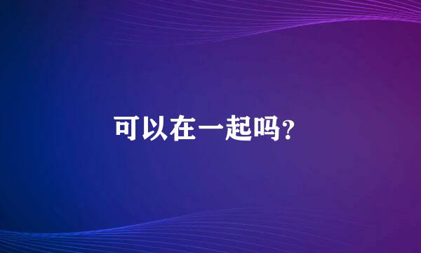 可以在一起吗？