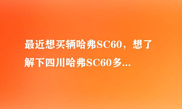 最近想买辆哈弗SC60，想了解下四川哈弗SC60多少钱？麻烦大家告诉一下。