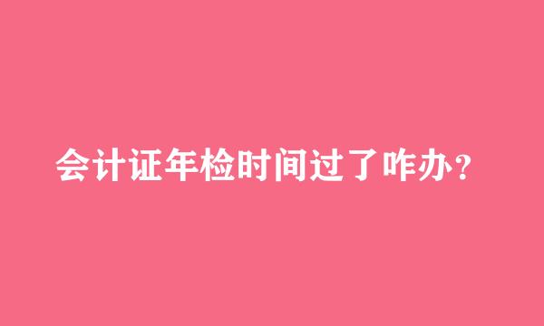 会计证年检时间过了咋办？