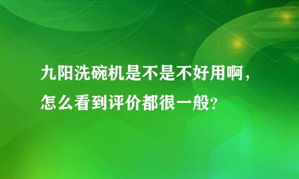 九阳洗碗机是不是不好用啊，怎么看到评价都很一般？