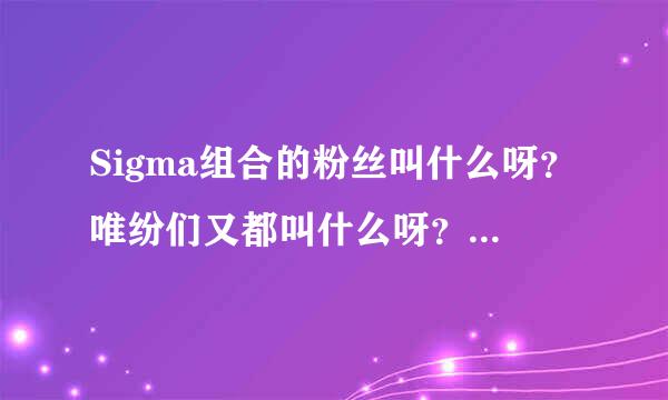 Sigma组合的粉丝叫什么呀？唯纷们又都叫什么呀？新粉…还不知道哎